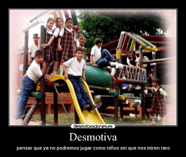 Desmotiva - pensar que ya no podremos jugar como niños sin que nos miren raro