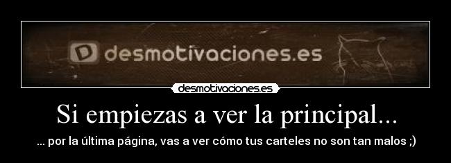 Si empiezas a ver la principal... - ... por la última página, vas a ver cómo tus carteles no son tan malos ;)