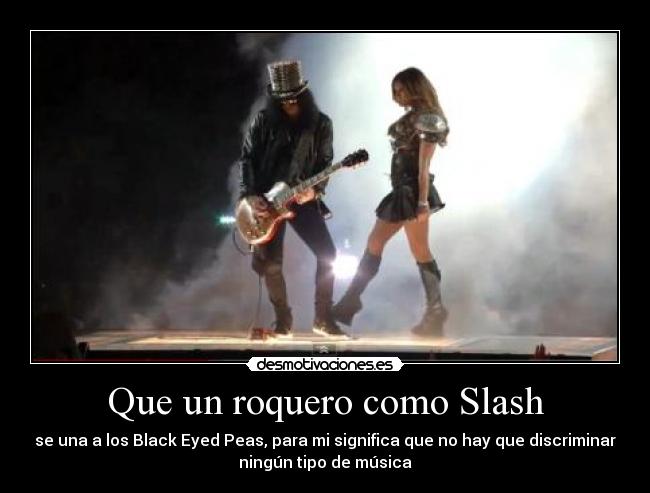 Que un roquero como Slash - se una a los Black Eyed Peas, para mi significa que no hay que discriminar
ningún tipo de música