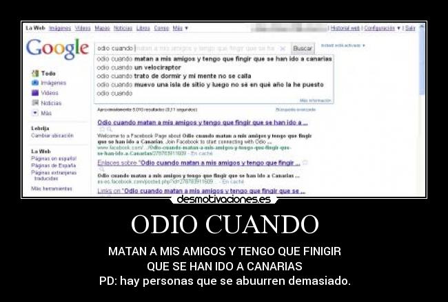 ODIO CUANDO - MATAN A MIS AMIGOS Y TENGO QUE FINIGIR
QUE SE HAN IDO A CANARIAS
PD: hay personas que se abuurren demasiado.