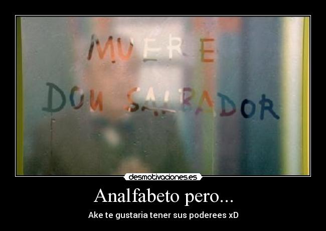 Analfabeto pero... - Ake te gustaria tener sus poderees xD