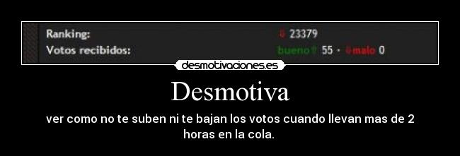 Desmotiva - ver como no te suben ni te bajan los votos cuando llevan mas de 2 horas en la cola. 
