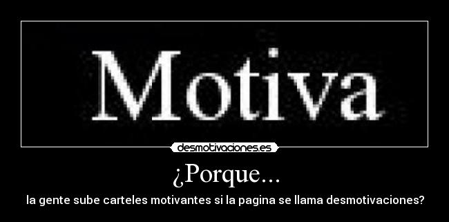 ¿Porque... - la gente sube carteles motivantes si la pagina se llama desmotivaciones?