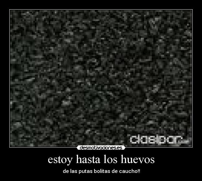 estoy hasta los huevos - de las putas bolitas de caucho!!