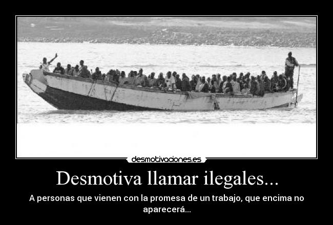 Desmotiva llamar ilegales... - A personas que vienen con la promesa de un trabajo, que encima no aparecerá...