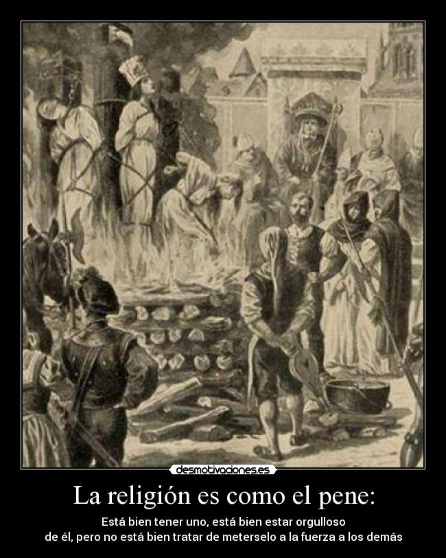 La religión es como el pene: - Está bien tener uno, está bien estar orgulloso
de él, pero no está bien tratar de meterselo a la fuerza a los demás