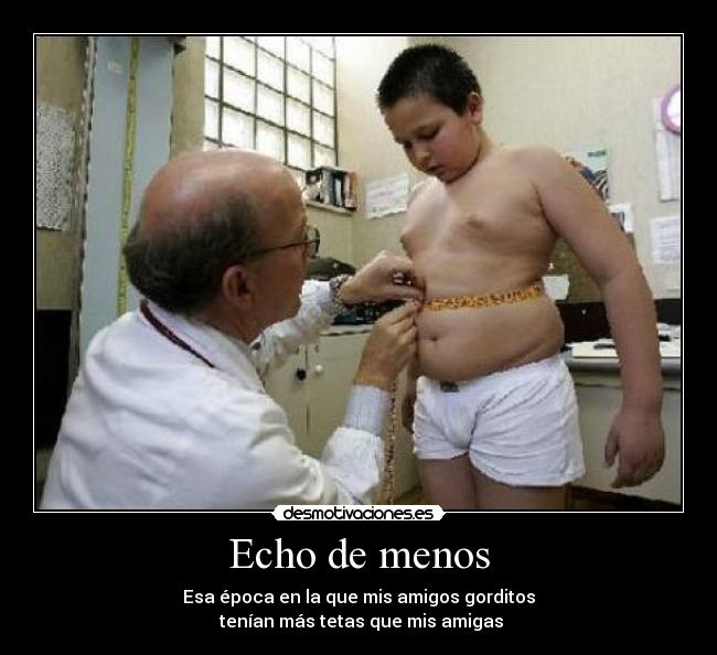 Echo de menos - Esa época en la que mis amigos gorditos
tenían más tetas que mis amigas