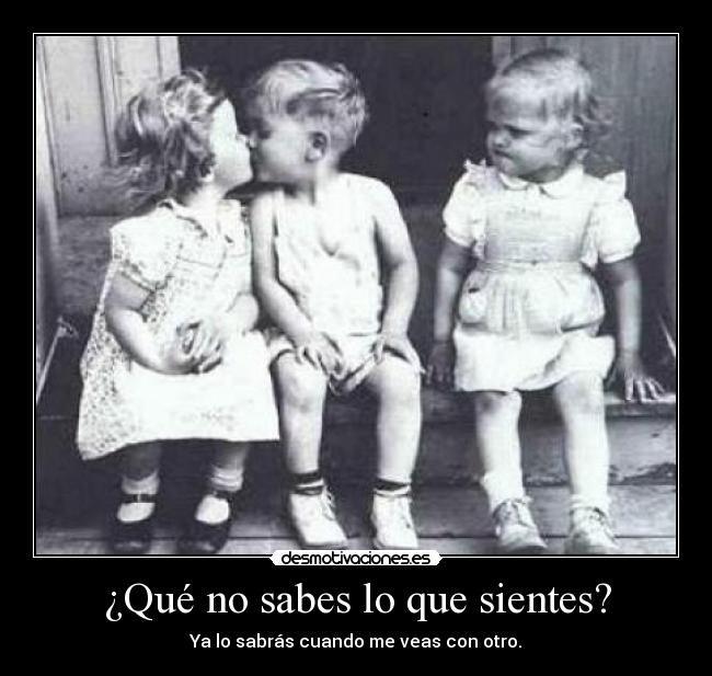 ¿Qué no sabes lo que sientes? - Ya lo sabrás cuando me veas con otro.