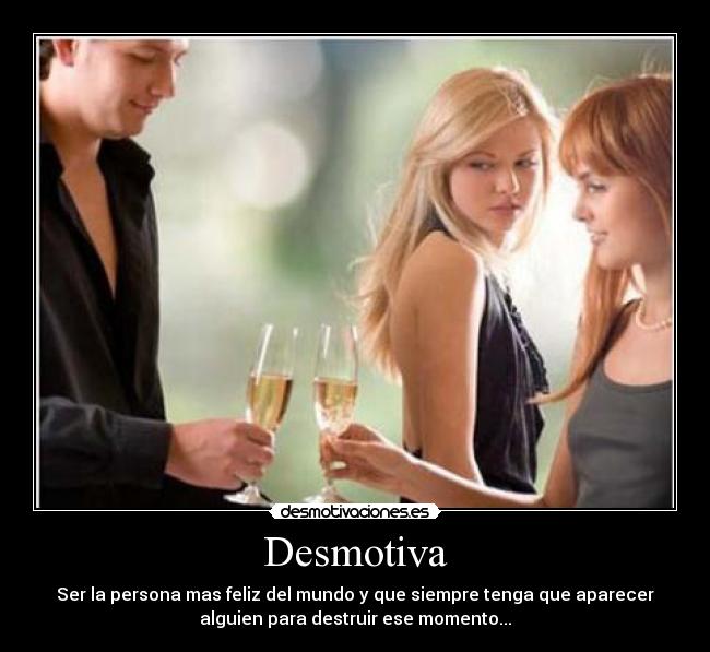 Desmotiva - Ser la persona mas feliz del mundo y que siempre tenga que aparecer
alguien para destruir ese momento...