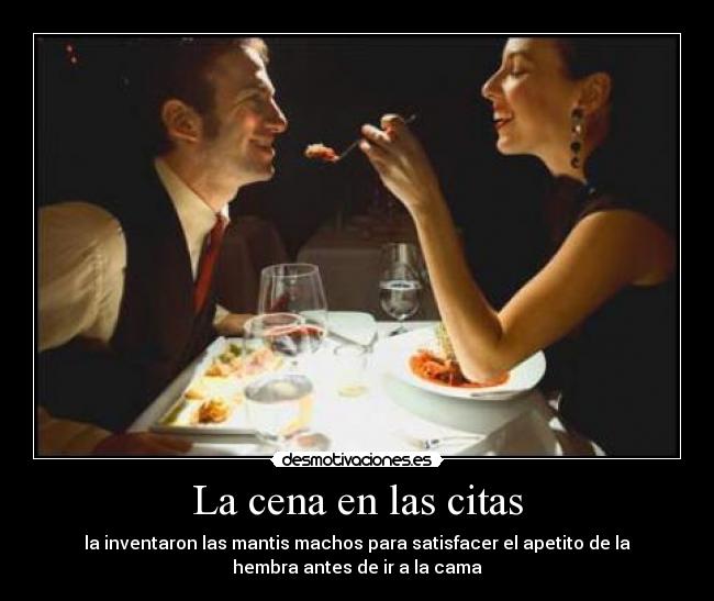 La cena en las citas - la inventaron las mantis machos para satisfacer el apetito de la
hembra antes de ir a la cama