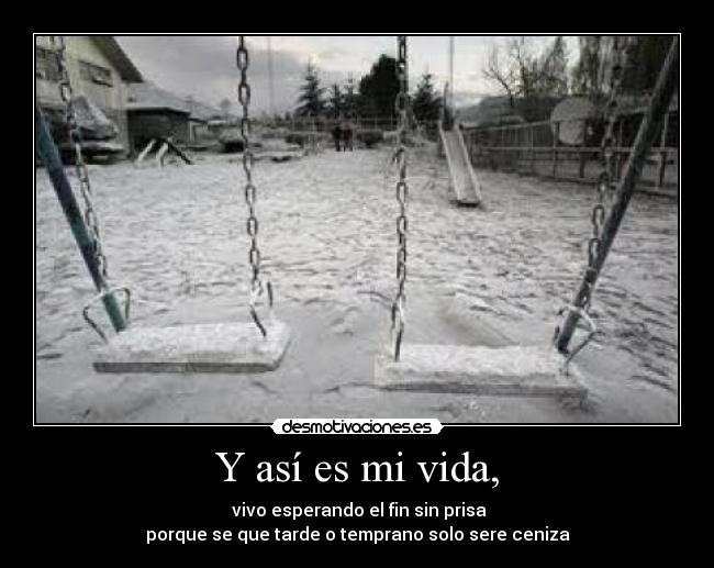 Y así es mi vida, -  vivo esperando el fin sin prisa
porque se que tarde o temprano solo sere ceniza