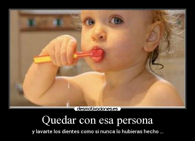 Quedar con esa persona - y lavarte los dientes como si nunca lo hubieras hecho ...