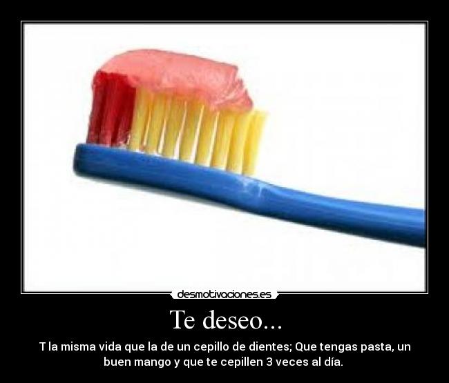 Te deseo... - T la misma vida que la de un cepillo de dientes; Que tengas pasta, un
buen mango y que te cepillen 3 veces al día.