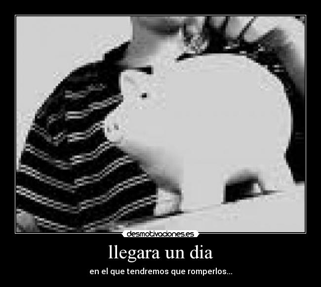 llegara un dia - en el que tendremos que romperlos...
