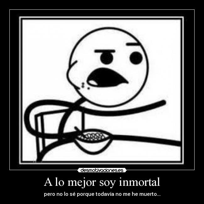 A lo mejor soy inmortal - pero no lo sé porque todavía no me he muerto...