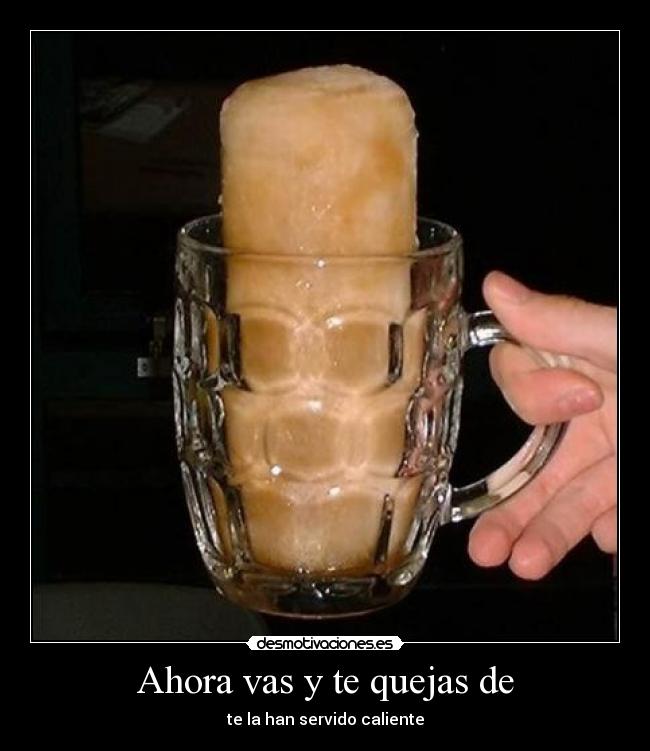 Ahora vas y te quejas de - te la han servido caliente