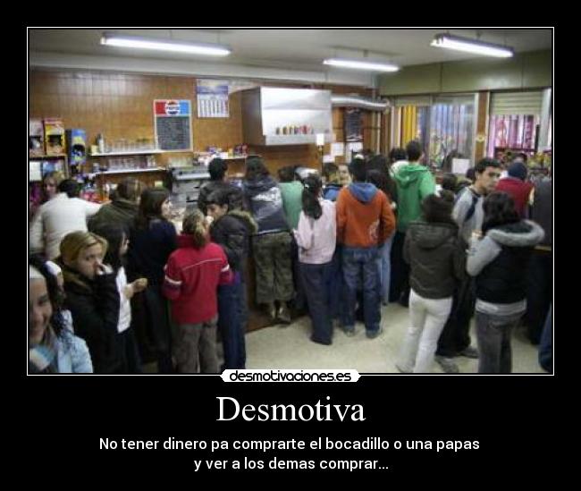 Desmotiva - No tener dinero pa comprarte el bocadillo o una papas
y ver a los demas comprar...