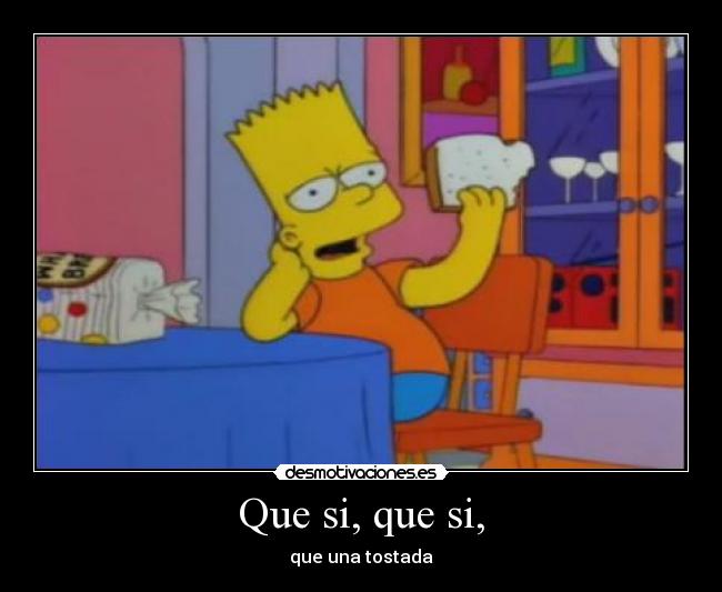 Que si, que si, - que una tostada