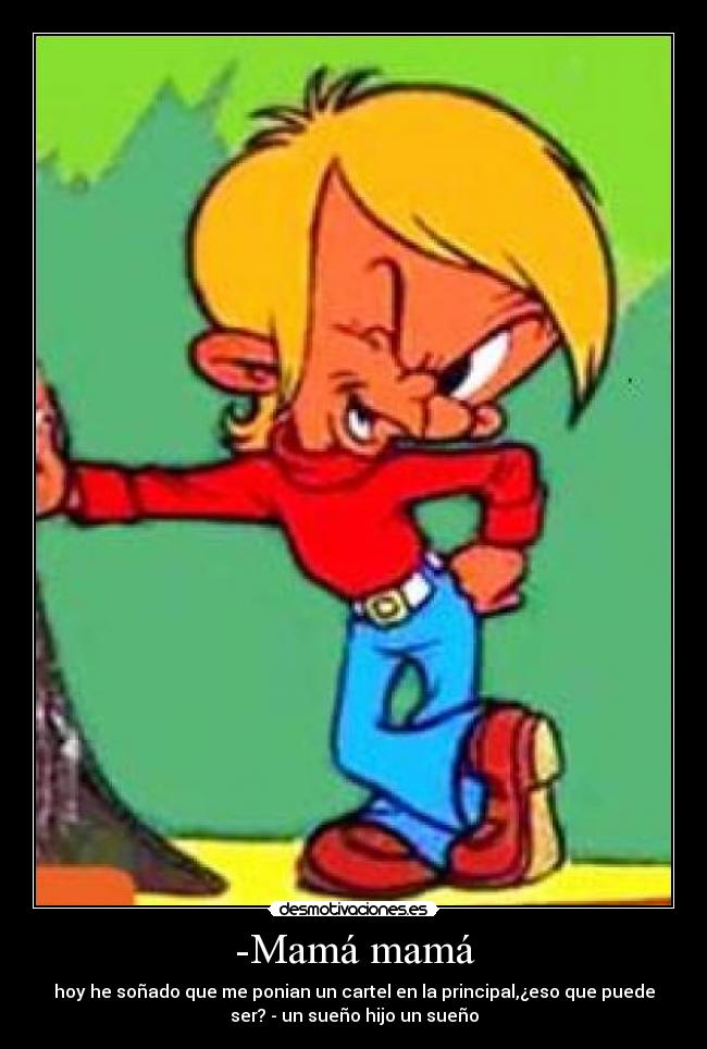 -Mamá mamá - hoy he soñado que me ponian un cartel en la principal,¿eso que puede
ser? - un sueño hijo un sueño