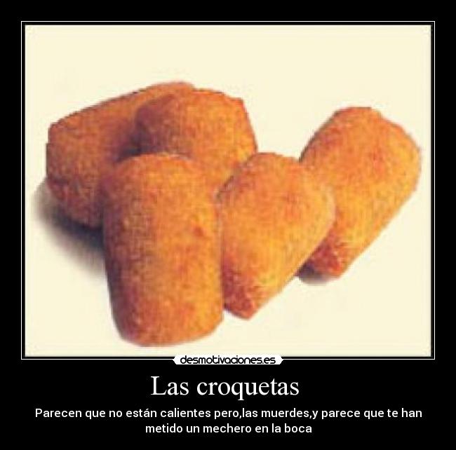 Las croquetas - Parecen que no están calientes pero,las muerdes,y parece que te han
metido un mechero en la boca