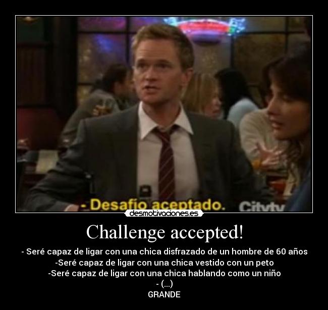 Challenge accepted! - - Seré capaz de ligar con una chica disfrazado de un hombre de 60 años
-Seré capaz de ligar con una chica vestido con un peto
-Seré capaz de ligar con una chica hablando como un niño
- (...)
GRANDE