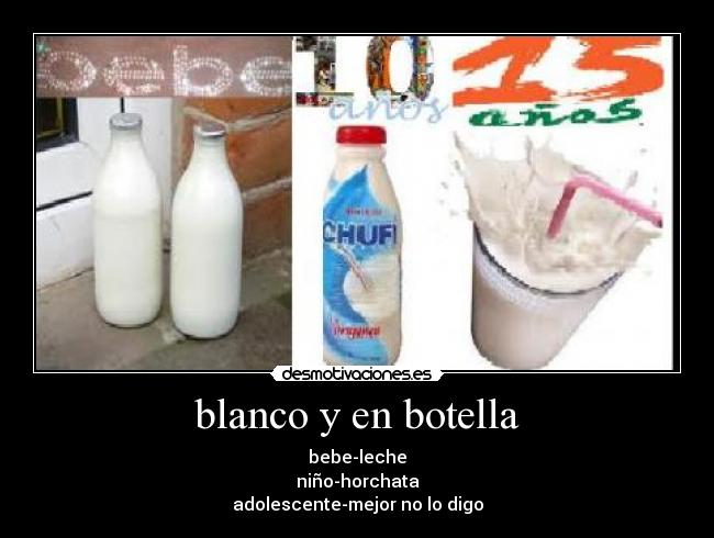 blanco y en botella - bebe-leche
niño-horchata
adolescente-mejor no lo digo