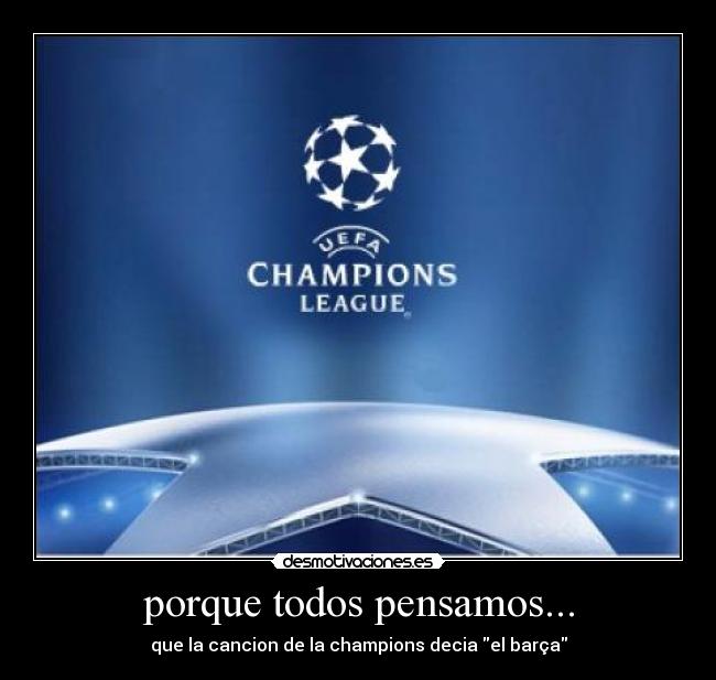 porque todos pensamos... - que la cancion de la champions decia el barça