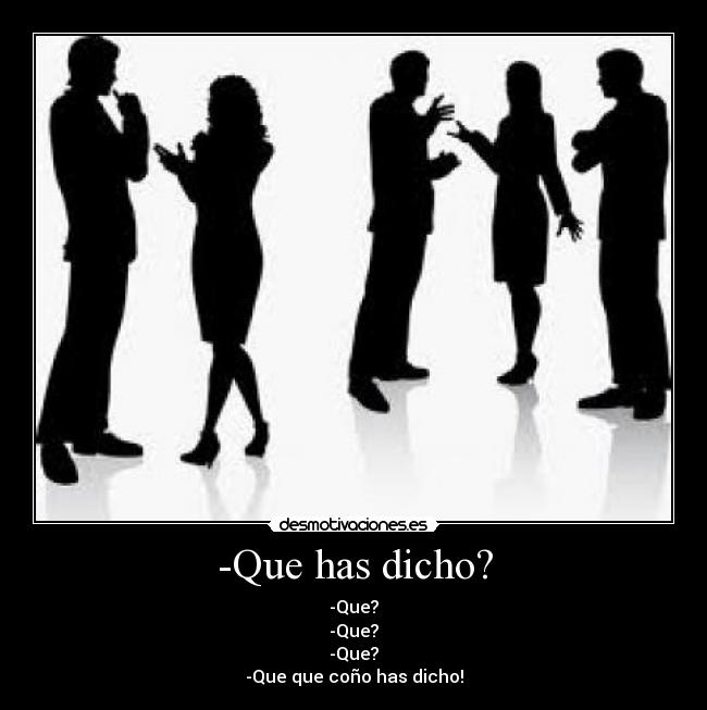 -Que has dicho? - -Que?
-Que?
-Que?
-Que que coño has dicho!