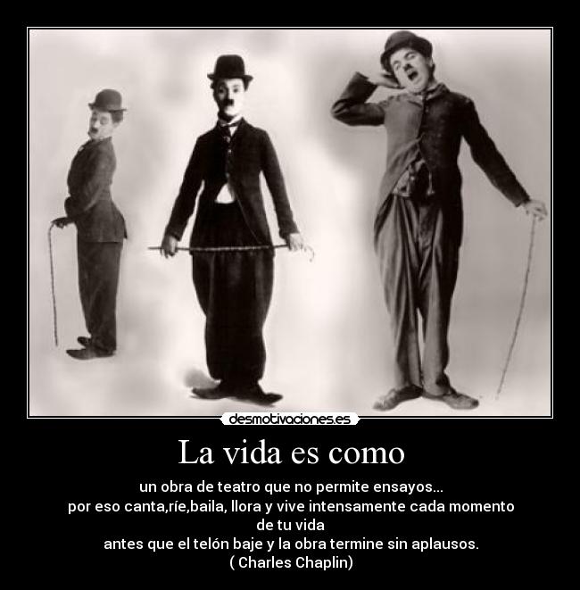 La vida es como - un obra de teatro que no permite ensayos...
por eso canta,ríe,baila, llora y vive intensamente cada momento
de tu vida
antes que el telón baje y la obra termine sin aplausos.
( Charles Chaplin)