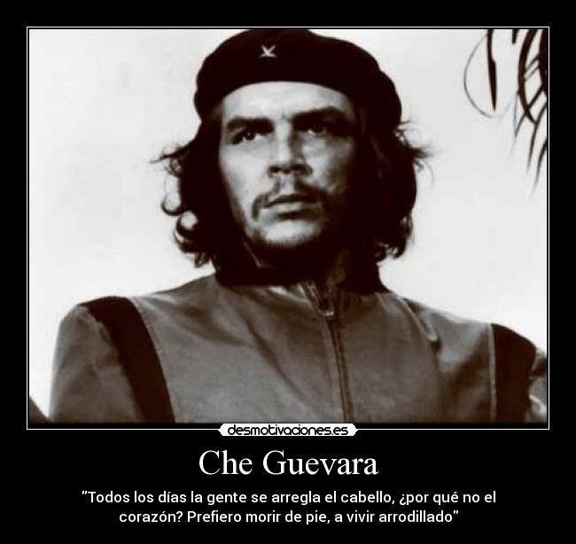 Che Guevara - Todos los días la gente se arregla el cabello, ¿por qué no el
corazón? Prefiero morir de pie, a vivir arrodillado