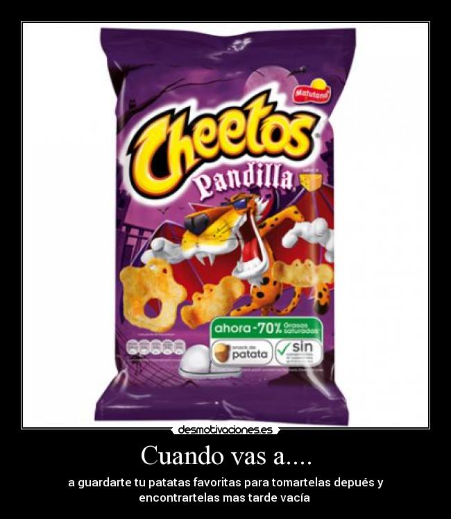 Cuando vas a.... - a guardarte tu patatas favoritas para tomartelas depués y
encontrartelas mas tarde vacía