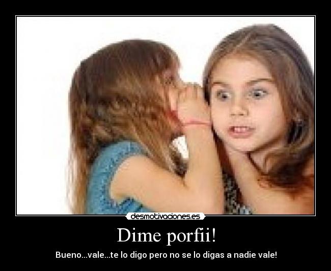 Dime porfii! - Bueno...vale...te lo digo pero no se lo digas a nadie vale!