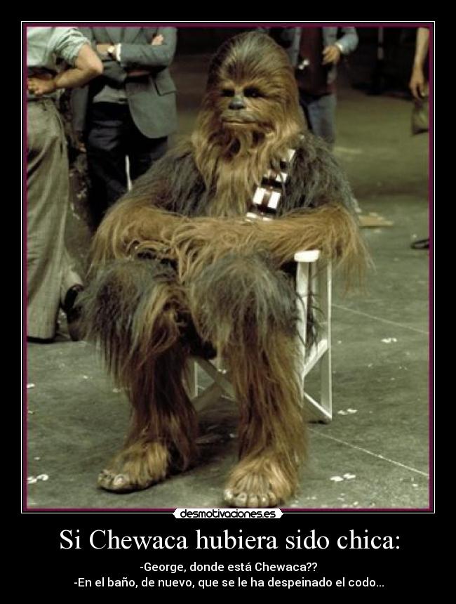 Si Chewaca hubiera sido chica: - -George, donde está Chewaca??
-En el baño, de nuevo, que se le ha despeinado el codo...