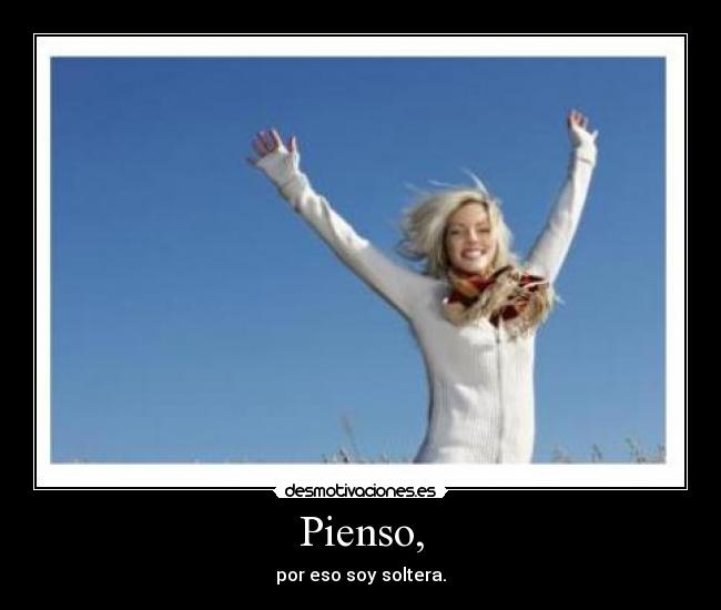 Pienso, - por eso soy soltera.