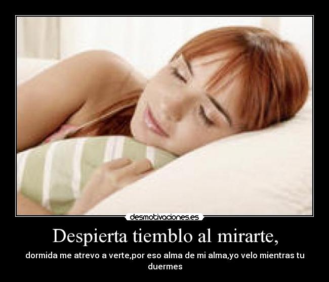 Despierta tiemblo al mirarte, - dormida me atrevo a verte,por eso alma de mi alma,yo velo mientras tu duermes