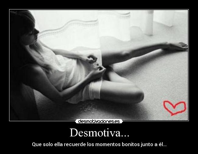Desmotiva... - Que solo ella recuerde los momentos bonitos junto a él...