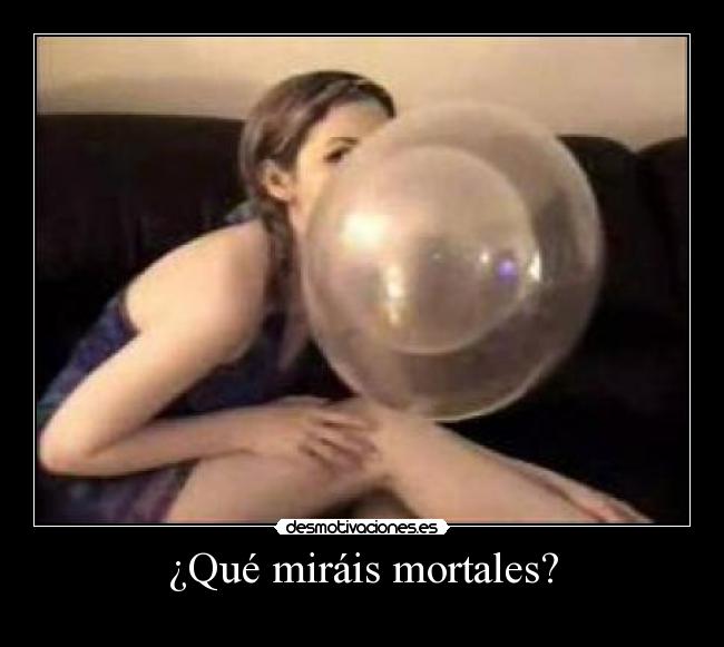 ¿Qué miráis mortales? -