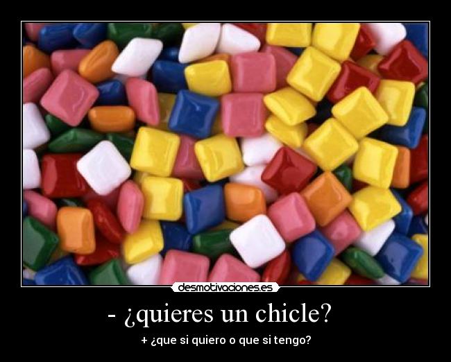 - ¿quieres un chicle? - + ¿que si quiero o que si tengo?