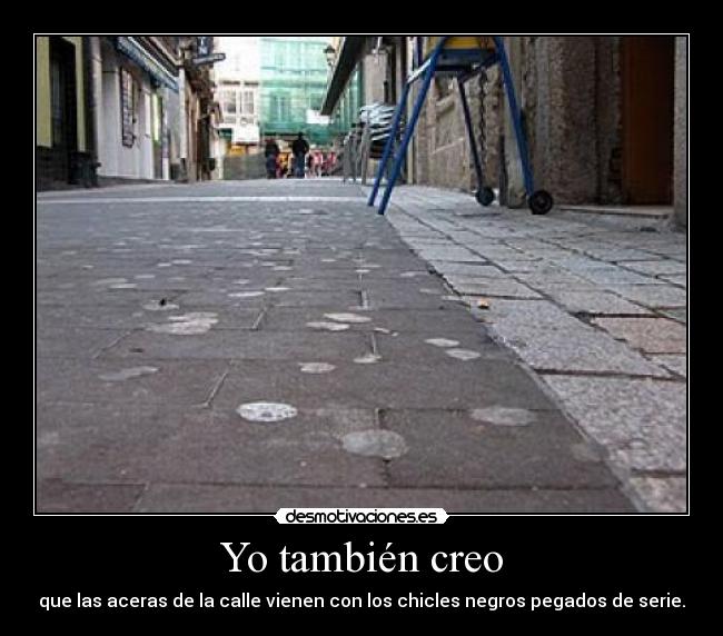 Yo también creo - que las aceras de la calle vienen con los chicles negros pegados de serie.