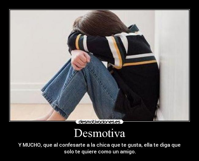 Desmotiva - Y MUCHO, que al confesarte a la chica que te gusta, ella te diga que
solo te quiere como un amigo.