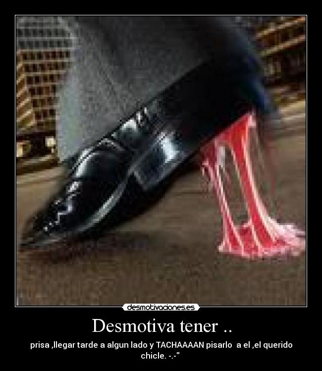 Desmotiva tener .. - prisa ,llegar tarde a algun lado y TACHAAAAN pisarlo a el ,el querido chicle. -.-