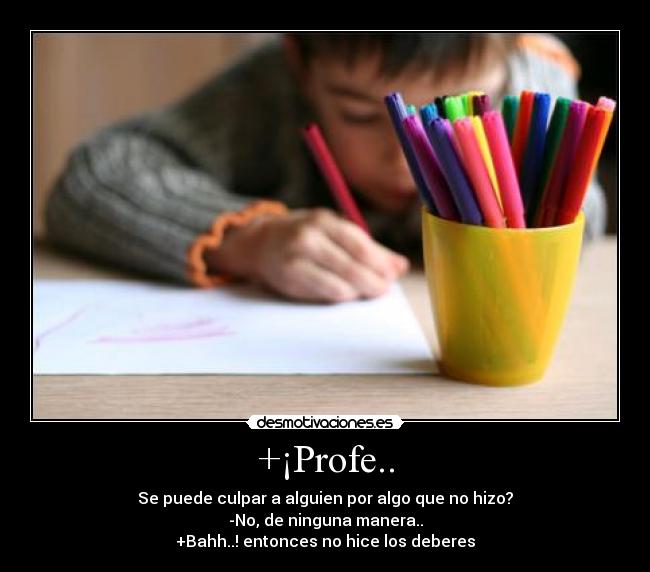 +¡Profe.. - Se puede culpar a alguien por algo que no hizo?
-No, de ninguna manera..
+Bahh..! entonces no hice los deberes