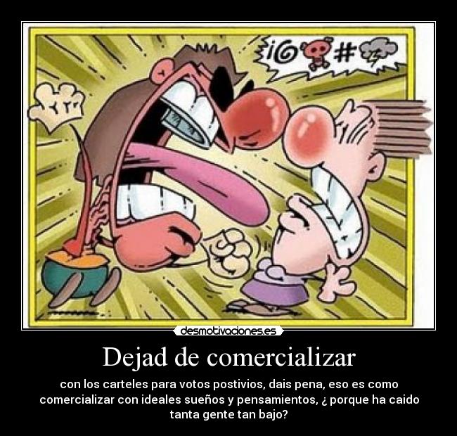 Dejad de comercializar - con los carteles para votos postivios, dais pena, eso es como
comercializar con ideales sueños y pensamientos, ¿ porque ha caido
tanta gente tan bajo?