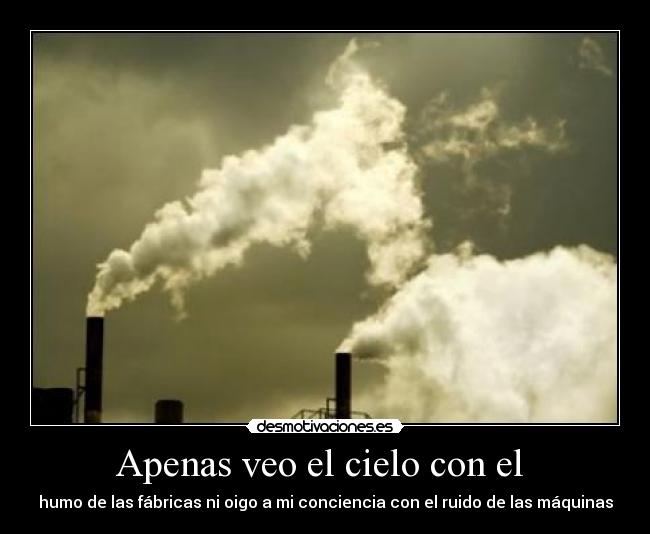 Apenas veo el cielo con el  - humo de las fábricas ni oigo a mi conciencia con el ruido de las máquinas