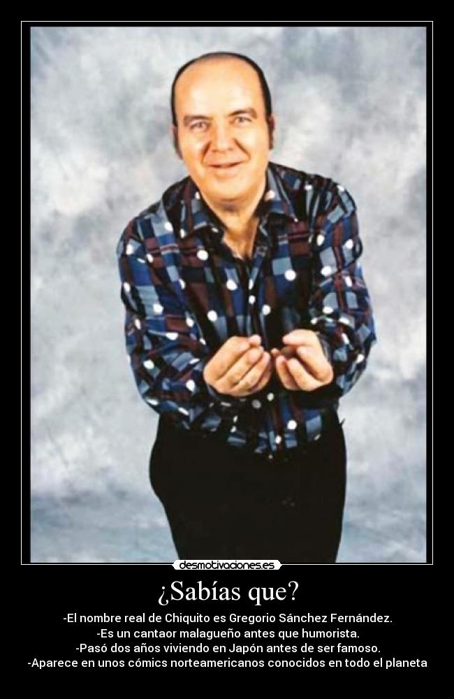¿Sabías que? - -El nombre real de Chiquito es Gregorio Sánchez Fernández.
-Es un cantaor malagueño antes que humorista.
-Pasó dos años viviendo en Japón antes de ser famoso.
-Aparece en unos cómics norteamericanos conocidos en todo el planeta