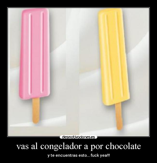 vas al congelador a por chocolate -