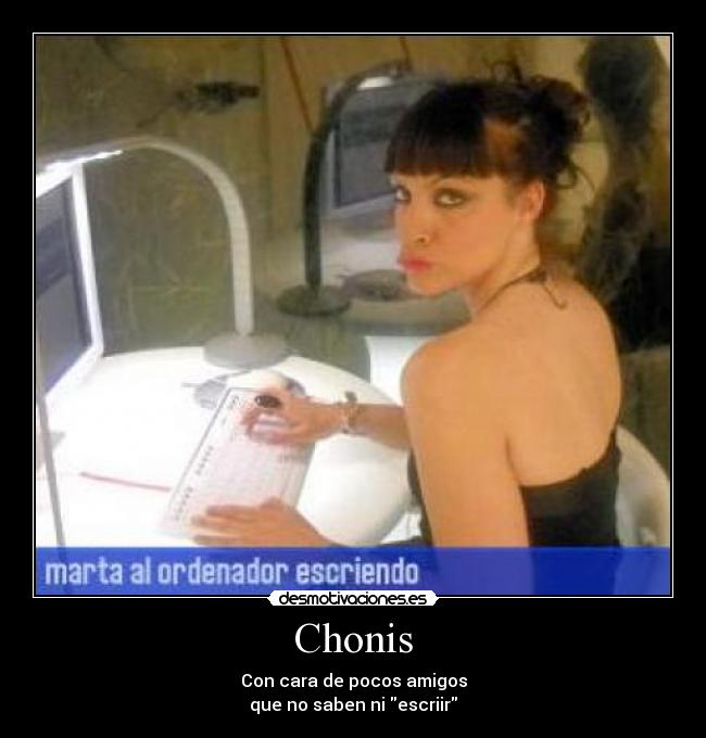 Chonis - Con cara de pocos amigos
que no saben ni escriir
