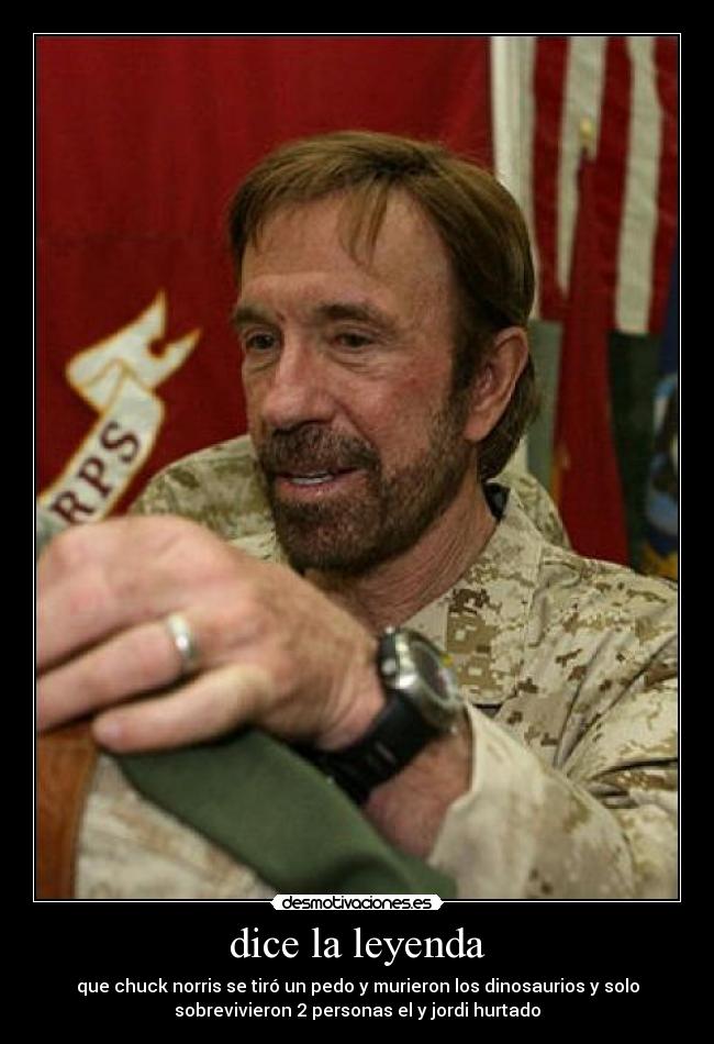 dice la leyenda - que chuck norris se tiró un pedo y murieron los dinosaurios y solo
sobrevivieron 2 personas el y jordi hurtado