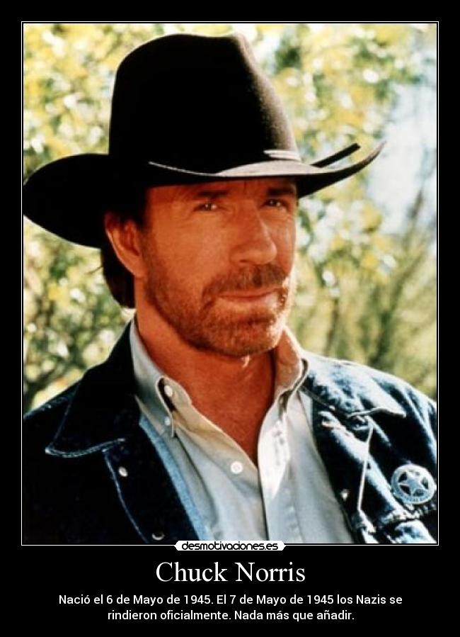 Chuck Norris - Nació el 6 de Mayo de 1945. El 7 de Mayo de 1945 los Nazis se
rindieron oficialmente. Nada más que añadir.