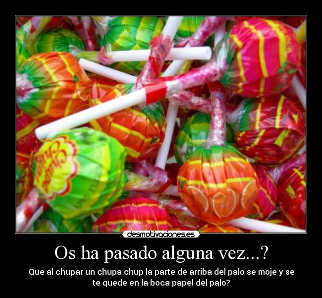 Os ha pasado alguna vez...? - Que al chupar un chupa chup la parte de arriba del palo se moje y se
te quede en la boca papel del palo?
